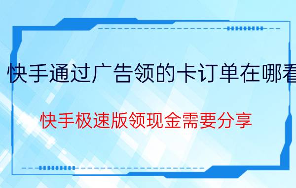 快手通过广告领的卡订单在哪看 快手极速版领现金需要分享？